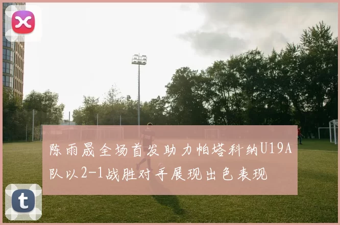 陈雨晟全场首发助力帕塔科纳U19A队以2-1战胜对手展现出色表现