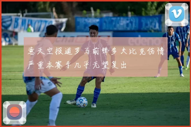 意天空报道罗马前锋多夫比克伤情严重本赛季几乎无望复出