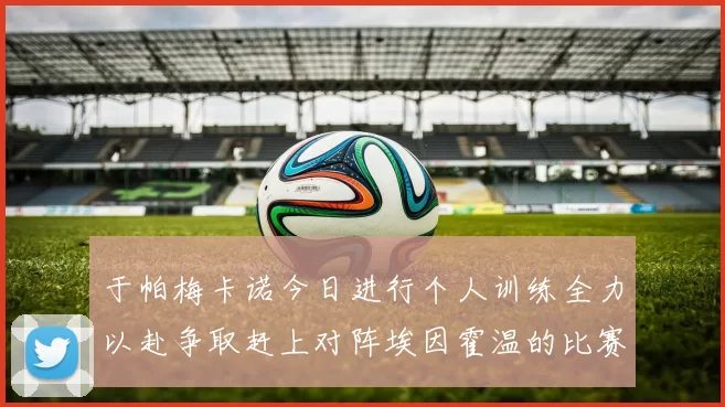 于帕梅卡诺今日进行个人训练全力以赴争取赶上对阵埃因霍温的比赛