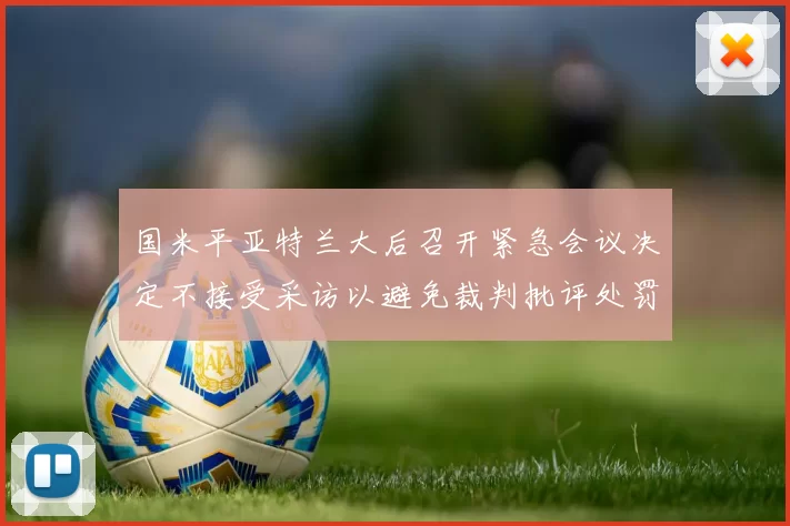国米平亚特兰大后召开紧急会议决定不接受采访以避免裁判批评处罚