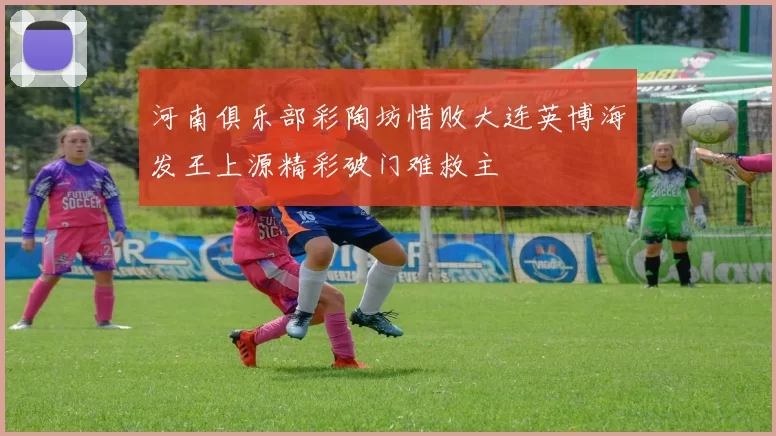 河南俱乐部彩陶坊惜败大连英博海发王上源精彩破门难救主