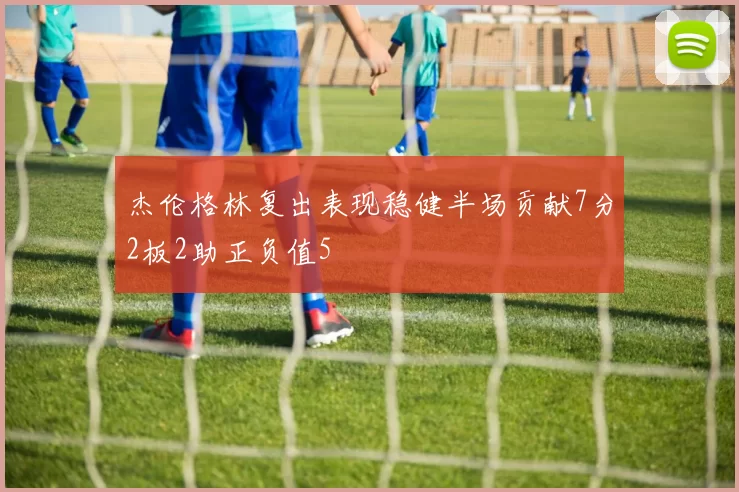 杰伦格林复出表现稳健半场贡献7分2板2助正负值5