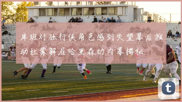 库班对独行侠角色感到失望幕后推动杜蒙解雇哈里森的内幕揭秘