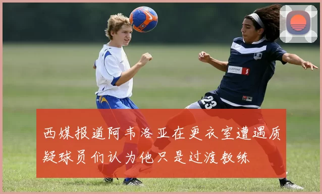 西媒报道阿韦洛亚在更衣室遭遇质疑球员们认为他只是过渡教练